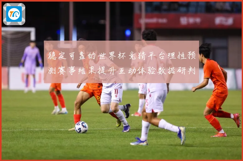 稳定可靠的世界杯竞猜平台理性预测赛事结果提升互动体验数据研判