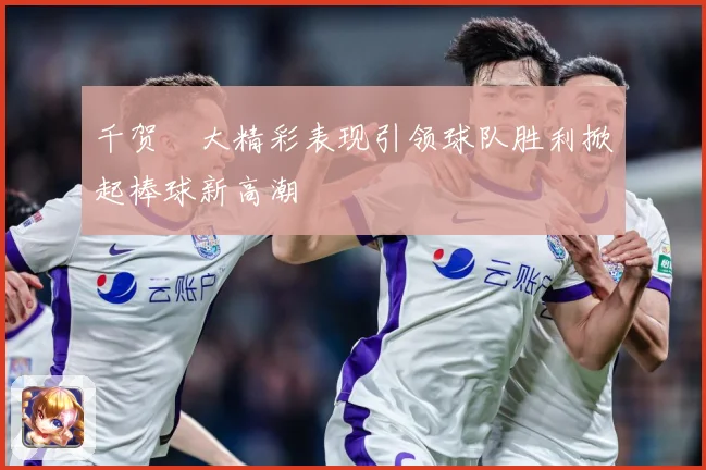 千贺滉大精彩表现引领球队胜利掀起棒球新高潮
