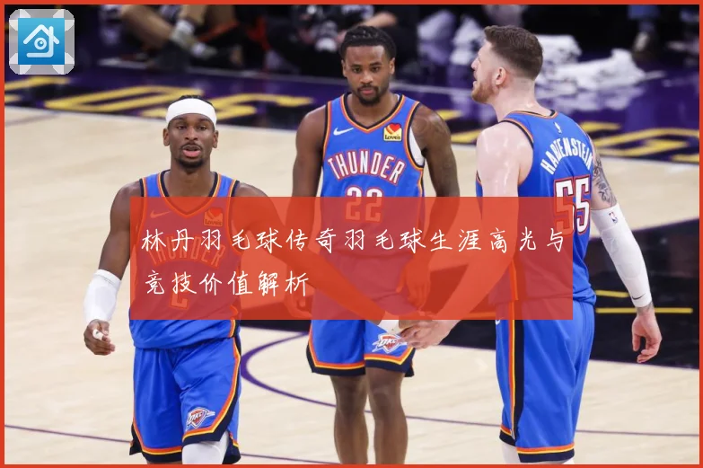 林丹羽毛球传奇羽毛球生涯高光与竞技价值解析