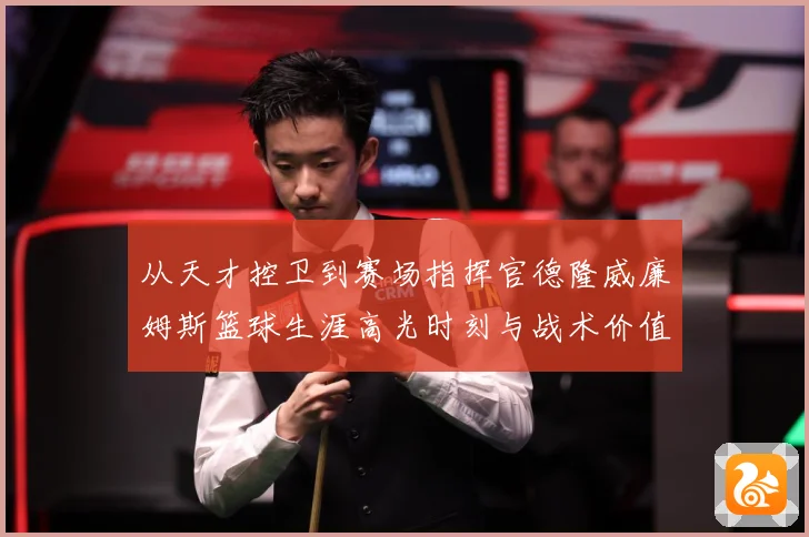 从天才控卫到赛场指挥官德隆威廉姆斯篮球生涯高光时刻与战术价值全解析