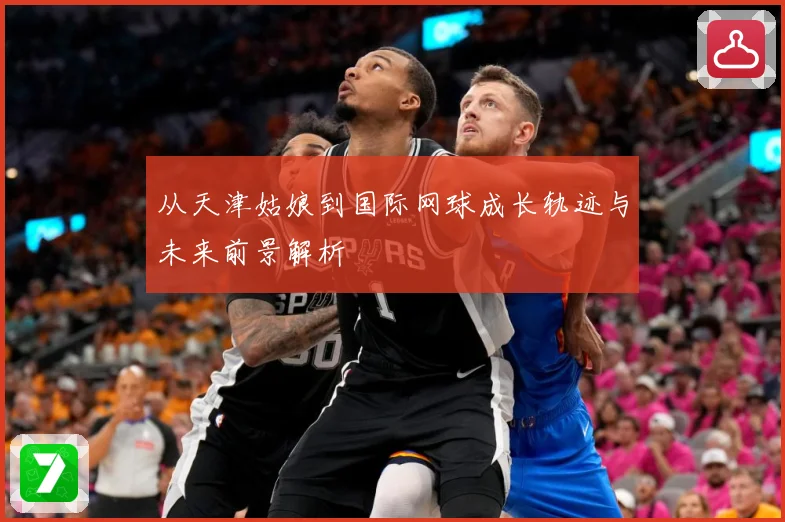 从天津姑娘到国际网球成长轨迹与未来前景解析