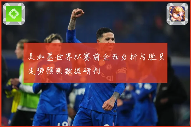 美加墨世界杯赛前全面分析与胜负走势预测数据研判