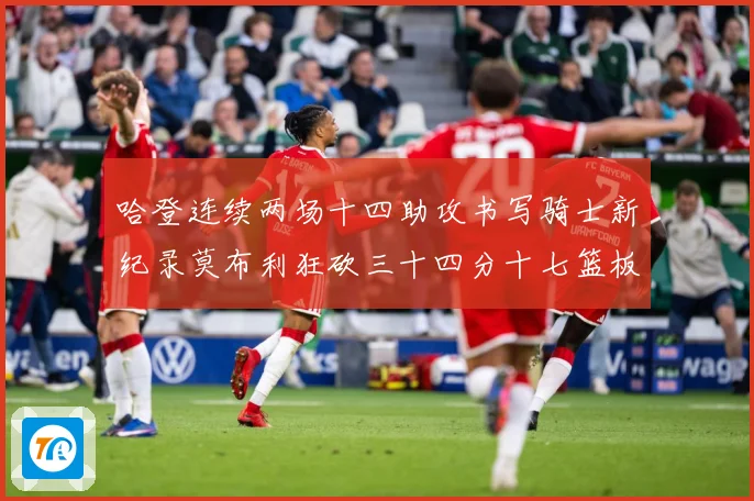 哈登连续两场十四助攻书写骑士新纪录莫布利狂砍三十四分十七篮板专题观察