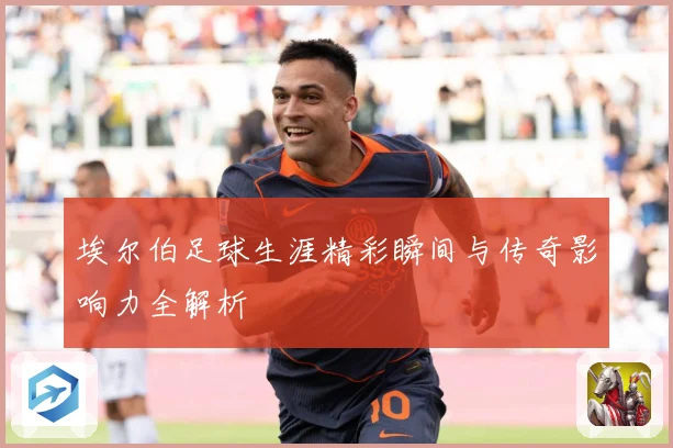 埃尔伯足球生涯精彩瞬间与传奇影响力全解析