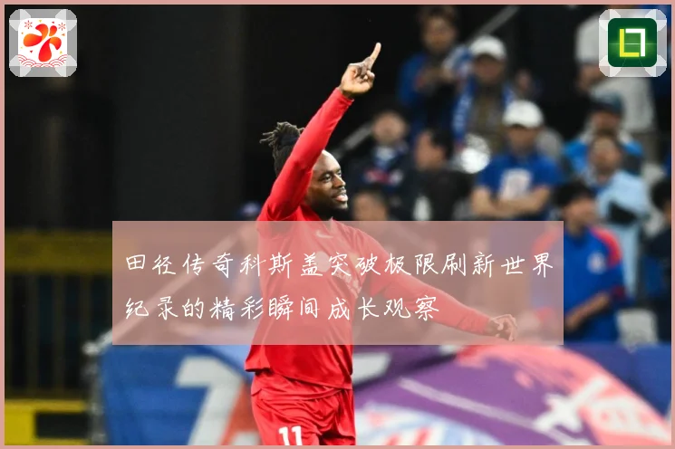 田径传奇科斯盖突破极限刷新世界纪录的精彩瞬间成长观察