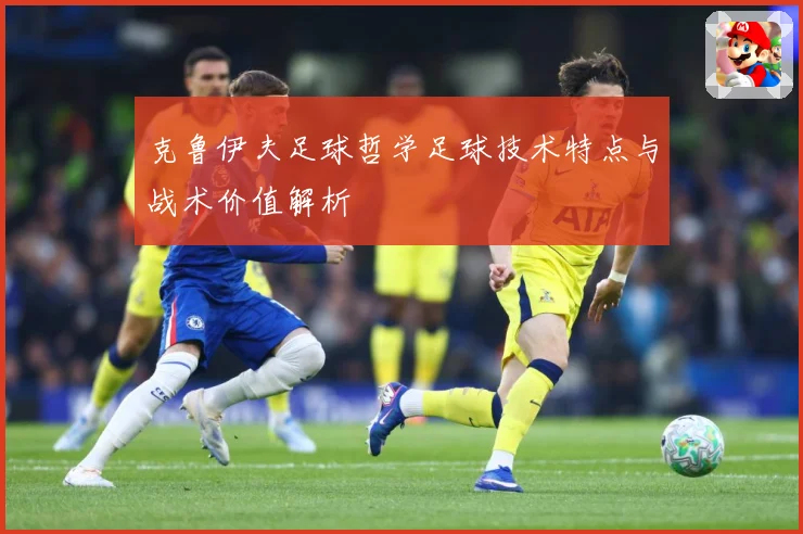 克鲁伊夫足球哲学足球技术特点与战术价值解析