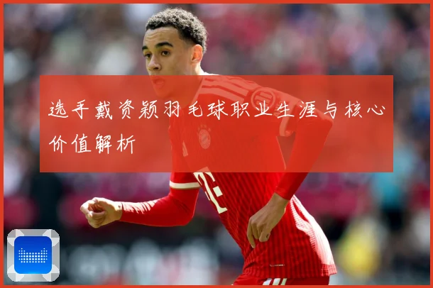 选手戴资颖羽毛球职业生涯与核心价值解析
