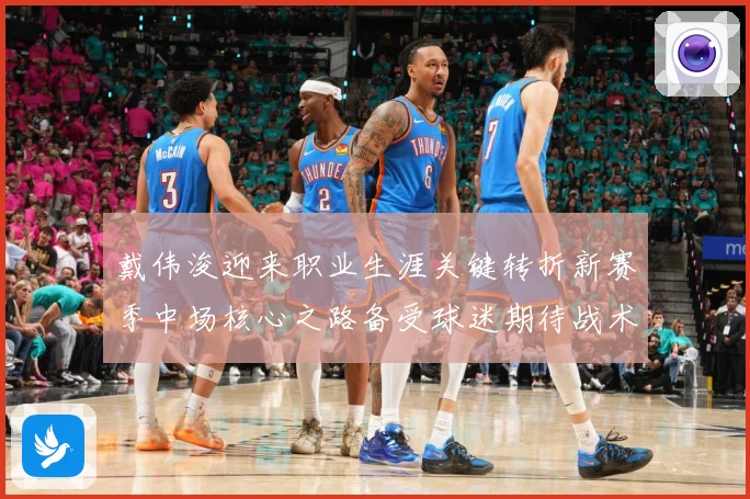 戴伟浚迎来职业生涯关键转折新赛季中场核心之路备受球迷期待战术观察