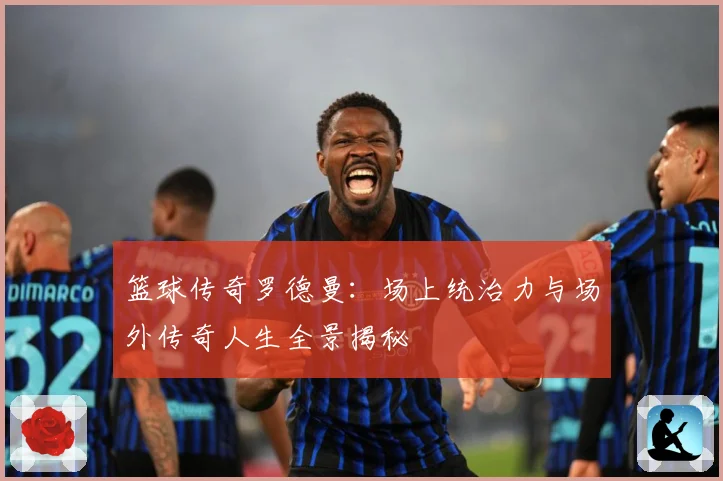 篮球传奇罗德曼：场上统治力与场外传奇人生全景揭秘