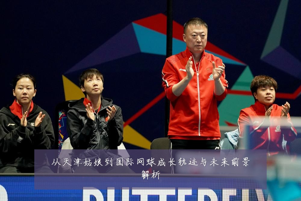 从天津姑娘到国际网球成长轨迹与未来前景解析