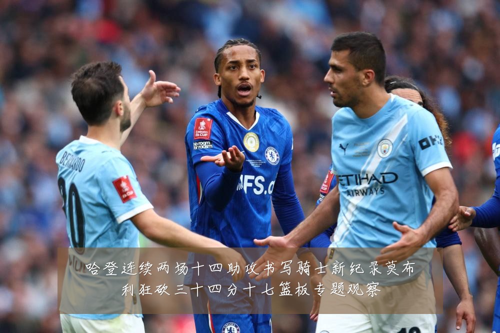 哈登连续两场十四助攻书写骑士新纪录莫布利狂砍三十四分十七篮板专题观察