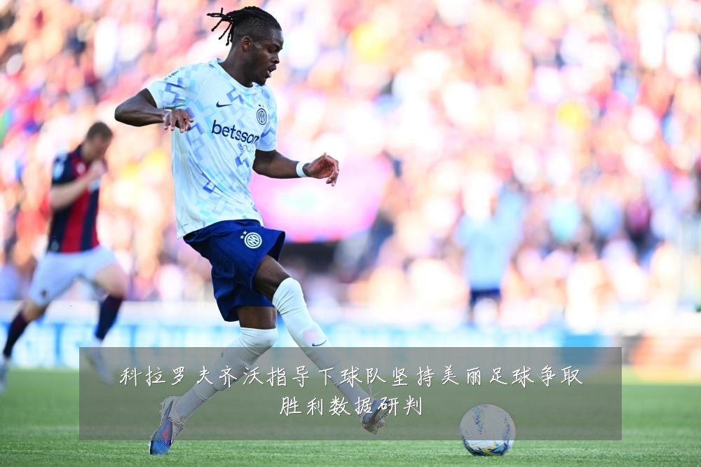 科拉罗夫齐沃指导下球队坚持美丽足球争取胜利数据研判