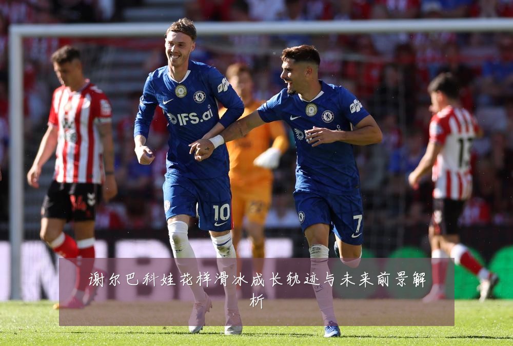 谢尔巴科娃花样滑冰成长轨迹与未来前景解析