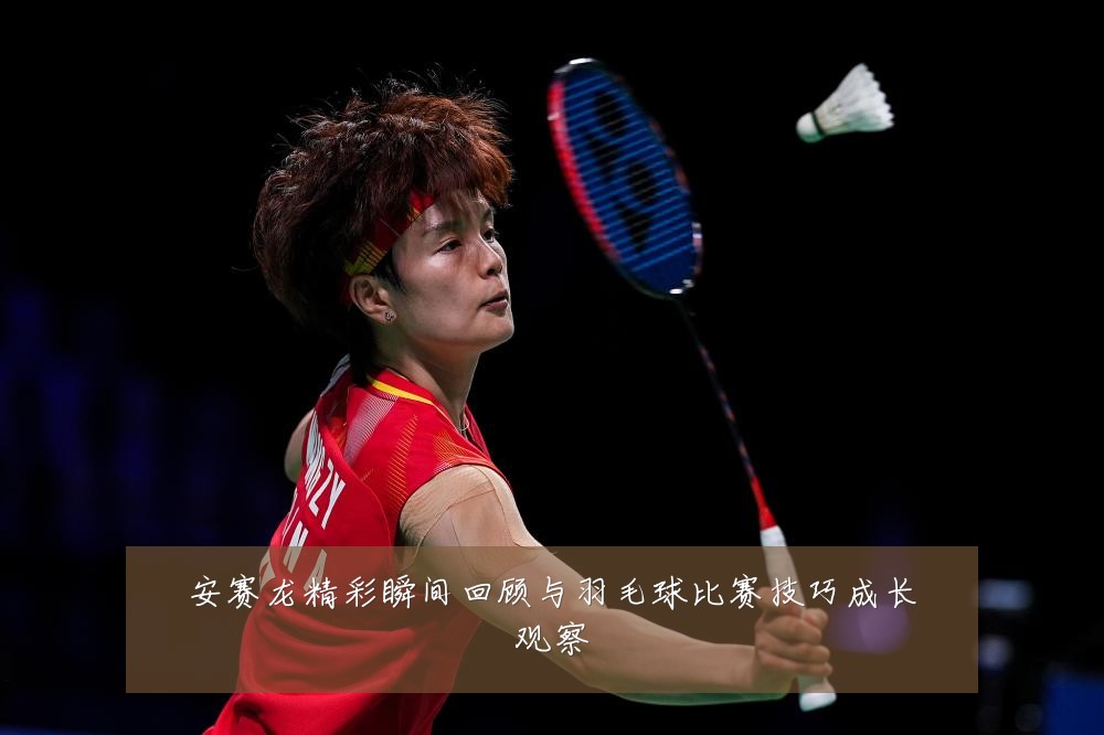 安赛龙精彩瞬间回顾与羽毛球比赛技巧成长观察